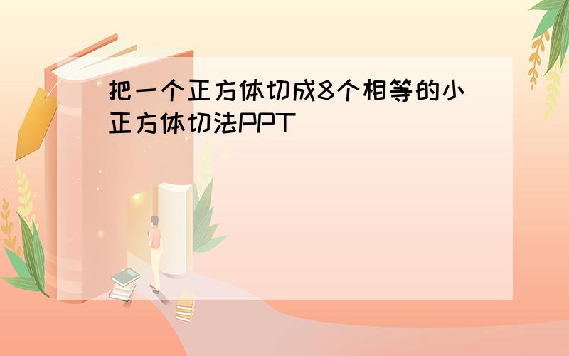 把一个正方体切成8个相等的小正方体切法PPT