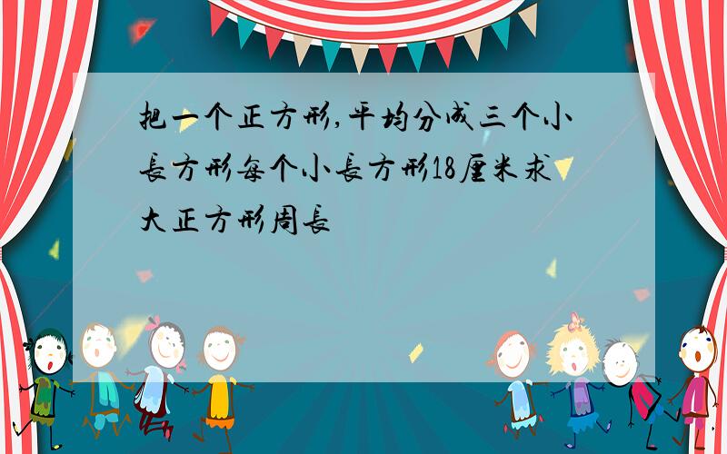 把一个正方形,平均分成三个小长方形每个小长方形18厘米求大正方形周长