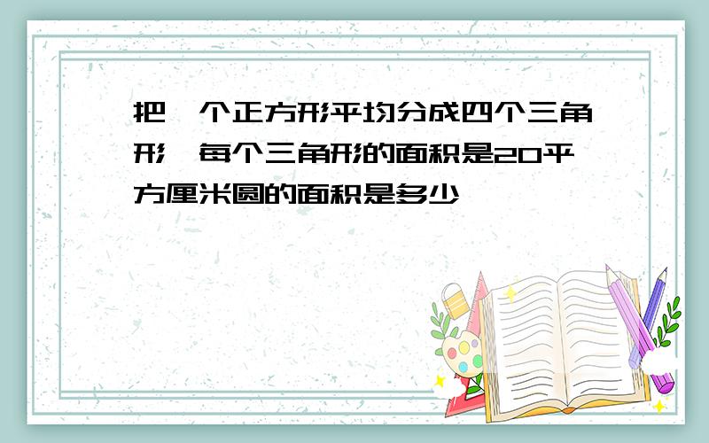 把一个正方形平均分成四个三角形,每个三角形的面积是20平方厘米圆的面积是多少