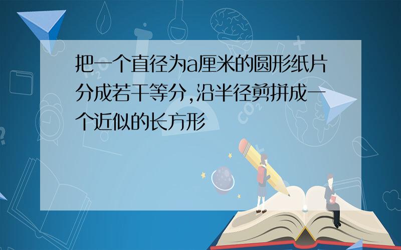 把一个直径为a厘米的圆形纸片分成若干等分,沿半径剪拼成一个近似的长方形