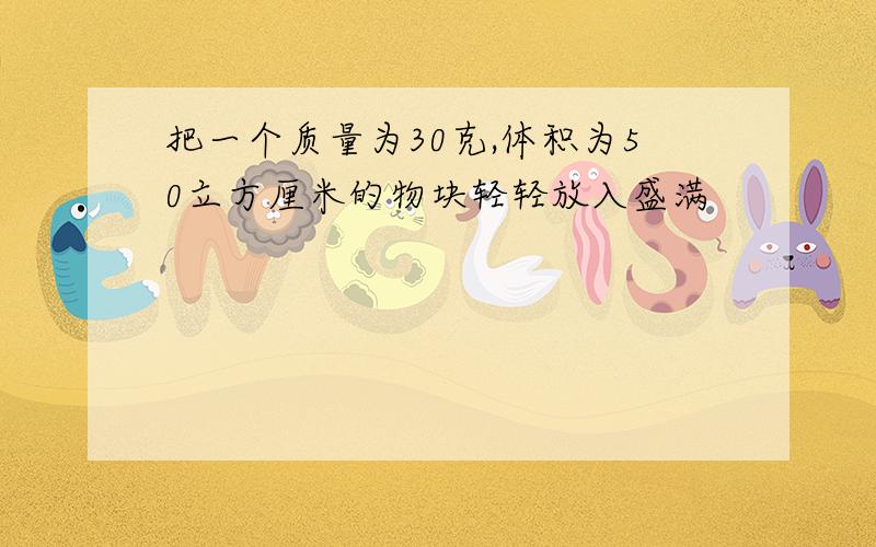 把一个质量为30克,体积为50立方厘米的物块轻轻放入盛满