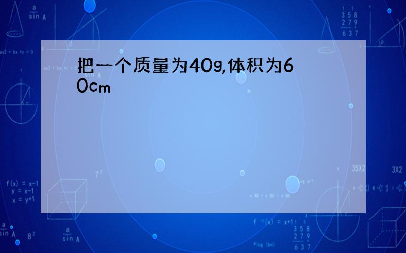 把一个质量为40g,体积为60cm