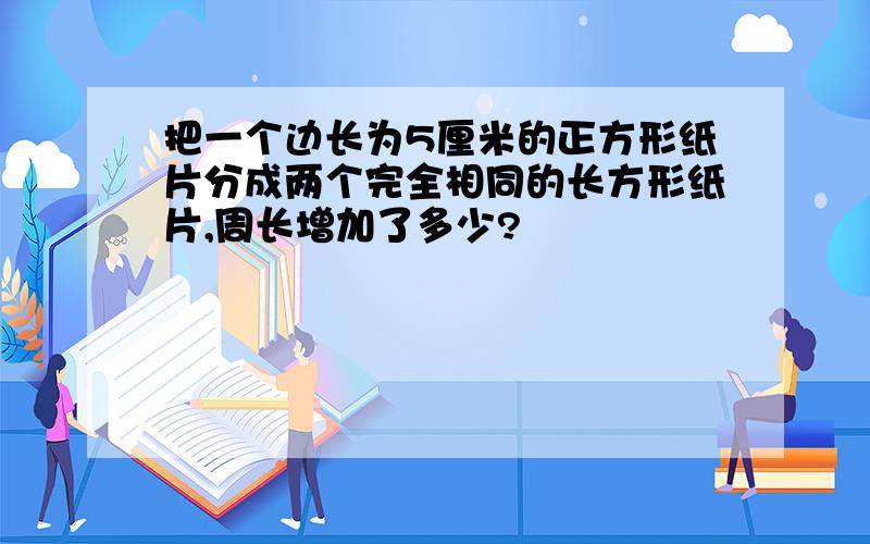 把一个边长为5厘米的正方形纸片分成两个完全相同的长方形纸片,周长增加了多少?