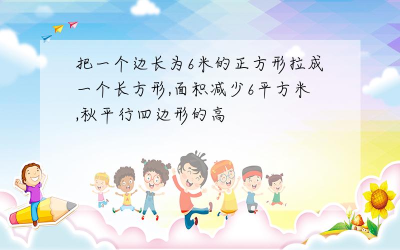 把一个边长为6米的正方形拉成一个长方形,面积减少6平方米,秋平行四边形的高