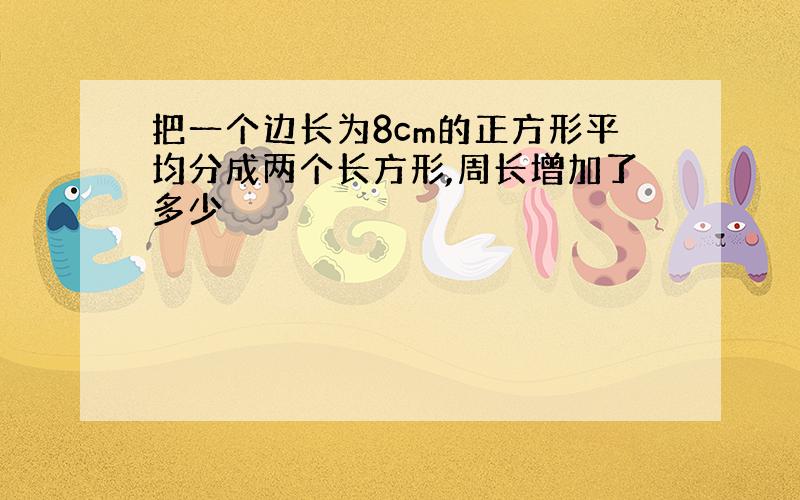 把一个边长为8cm的正方形平均分成两个长方形,周长增加了多少