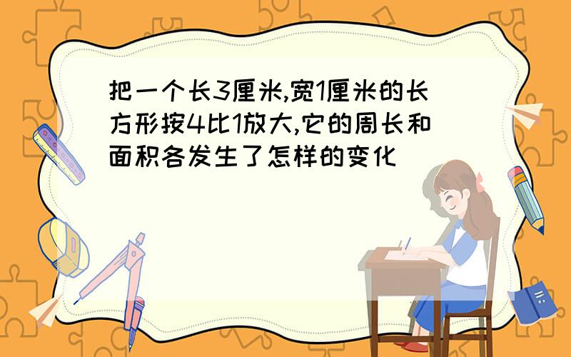 把一个长3厘米,宽1厘米的长方形按4比1放大,它的周长和面积各发生了怎样的变化