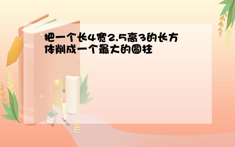 把一个长4宽2.5高3的长方体削成一个最大的圆柱