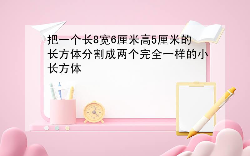 把一个长8宽6厘米高5厘米的长方体分割成两个完全一样的小长方体