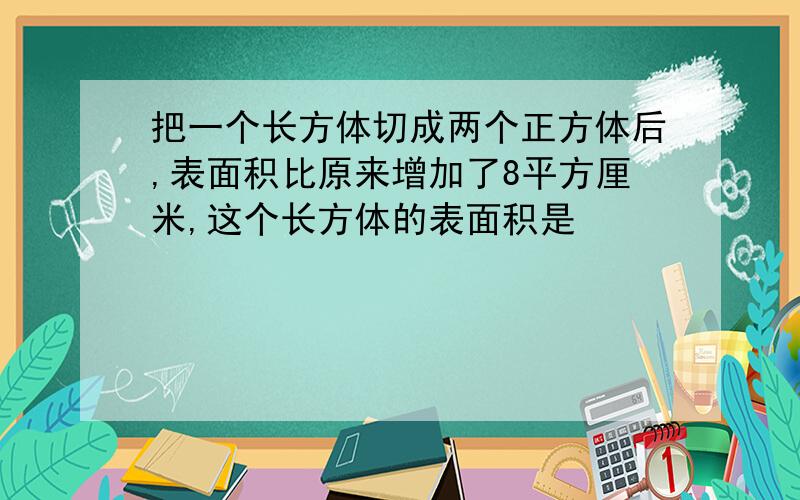 把一个长方体切成两个正方体后,表面积比原来增加了8平方厘米,这个长方体的表面积是