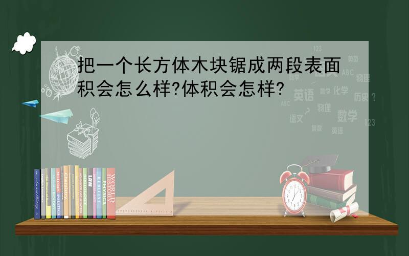 把一个长方体木块锯成两段表面积会怎么样?体积会怎样?