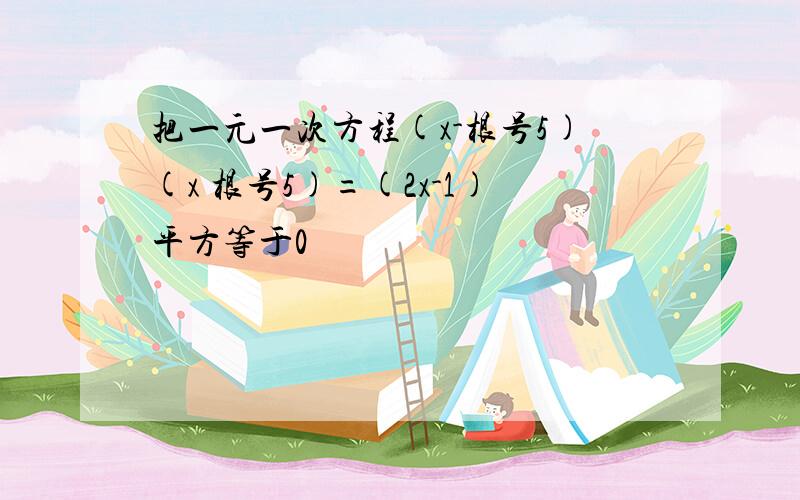 把一元一次方程(x-根号5)(x 根号5)=(2x-1)平方等于0