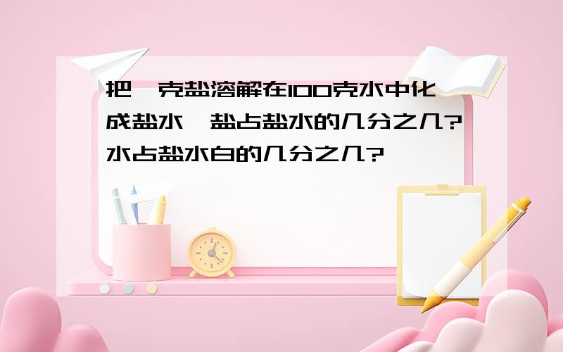 把一克盐溶解在100克水中化成盐水,盐占盐水的几分之几?水占盐水白的几分之几?