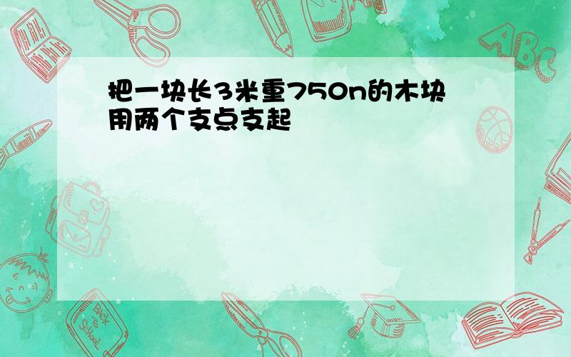 把一块长3米重750n的木块用两个支点支起