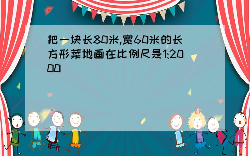 把一块长80米,宽60米的长方形菜地画在比例尺是1:2000