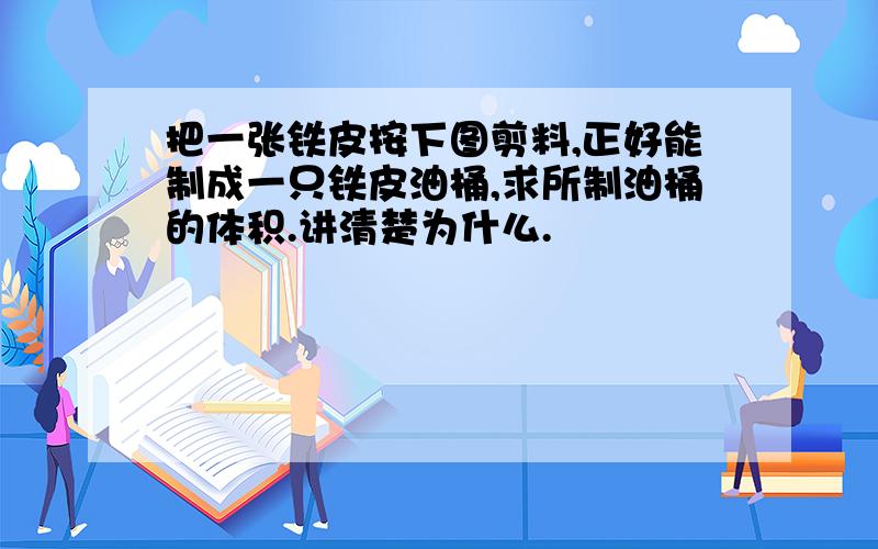 把一张铁皮按下图剪料,正好能制成一只铁皮油桶,求所制油桶的体积.讲清楚为什么.