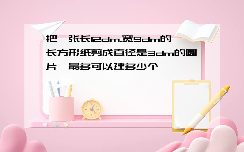 把一张长12dm.宽9dm的长方形纸剪成直径是3dm的圆片,最多可以建多少个