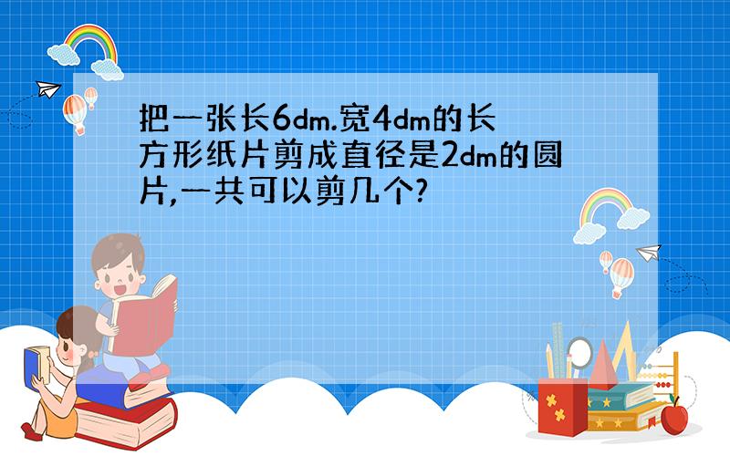 把一张长6dm.宽4dm的长方形纸片剪成直径是2dm的圆片,一共可以剪几个?