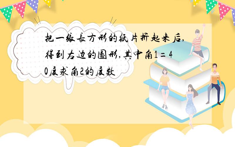 把一张长方形的纸片折起来后,得到右边的图形,其中角1=40度求角2的度数