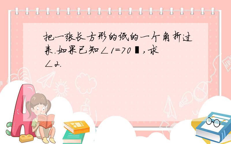 把一张长方形的纸的一个角折过来.如果已知∠1=70º,求∠2.