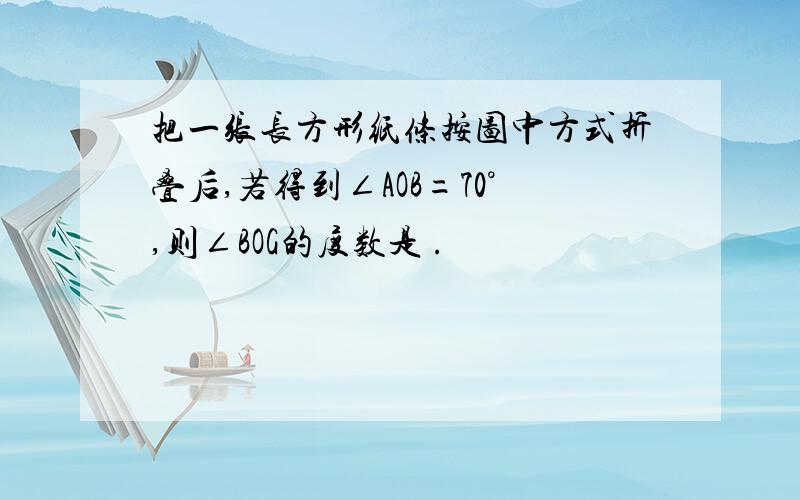 把一张长方形纸条按图中方式折叠后,若得到∠AOB=70°,则∠BOG的度数是 .