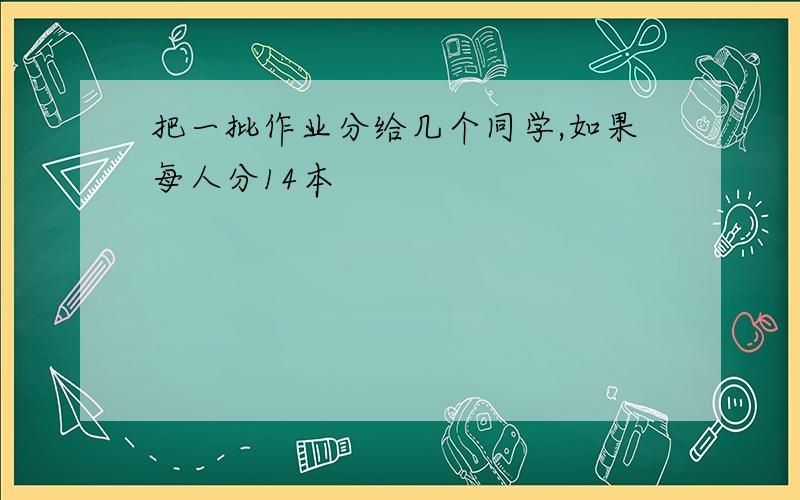 把一批作业分给几个同学,如果每人分14本