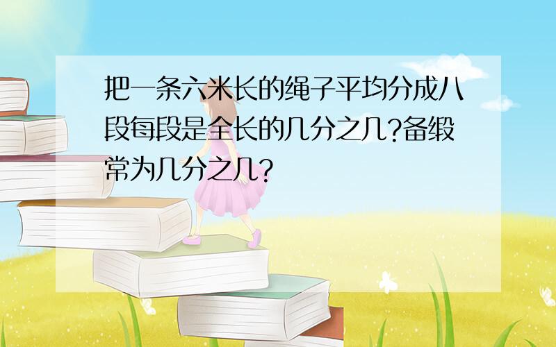 把一条六米长的绳子平均分成八段每段是全长的几分之几?备缎常为几分之几?