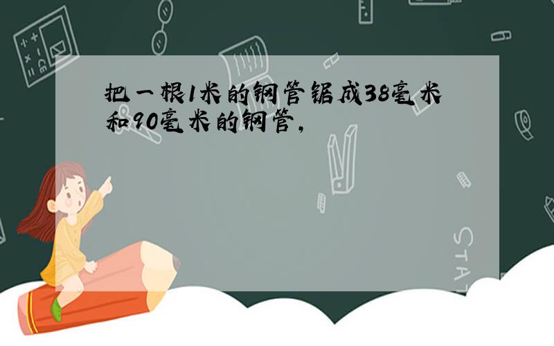 把一根1米的钢管锯成38毫米和90毫米的钢管,