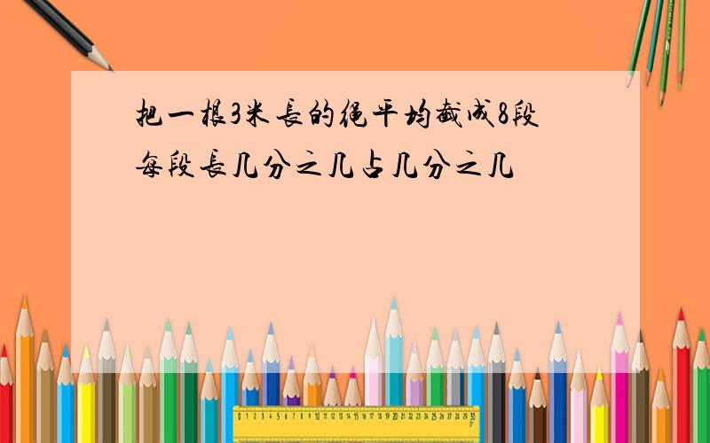 把一根3米长的绳平均截成8段每段长几分之几占几分之几