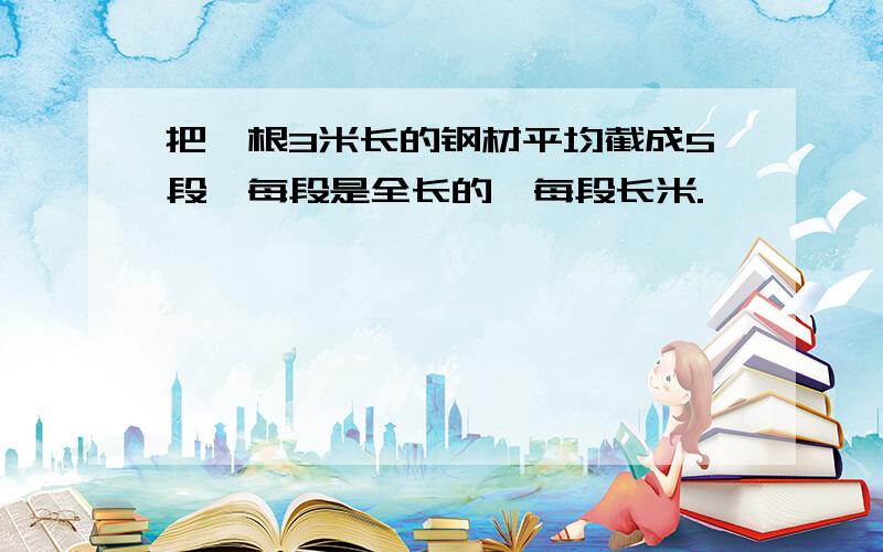 把一根3米长的钢材平均截成5段,每段是全长的,每段长米.