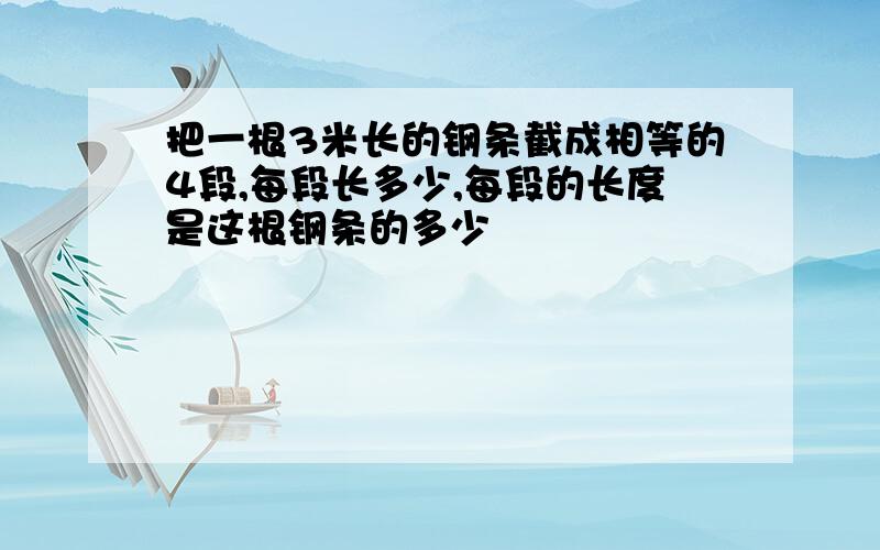 把一根3米长的钢条截成相等的4段,每段长多少,每段的长度是这根钢条的多少