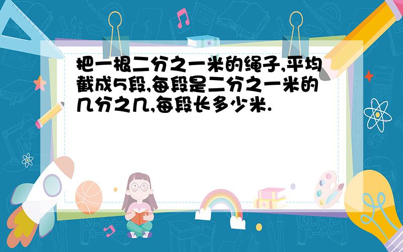 把一根二分之一米的绳子,平均截成5段,每段是二分之一米的几分之几,每段长多少米.