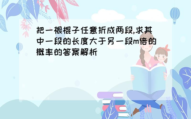 把一根棍子任意折成两段,求其中一段的长度大于另一段m倍的概率的答案解析