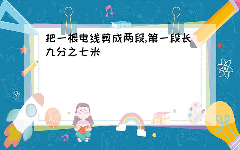 把一根电线剪成两段,第一段长九分之七米