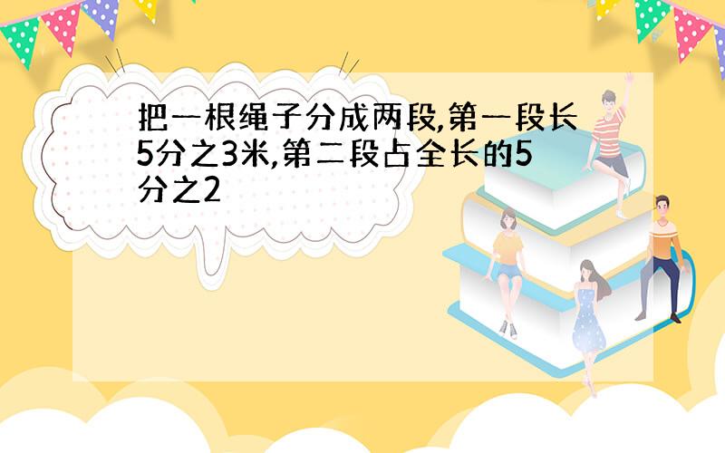 把一根绳子分成两段,第一段长5分之3米,第二段占全长的5分之2