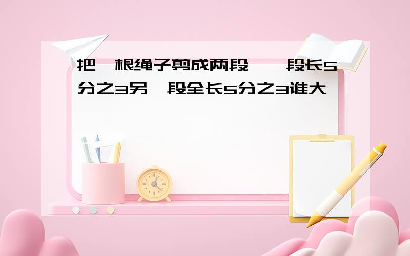 把一根绳子剪成两段,一段长5分之3另一段全长5分之3谁大