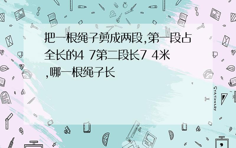 把一根绳子剪成两段,第一段占全长的4 7第二段长7 4米,哪一根绳子长