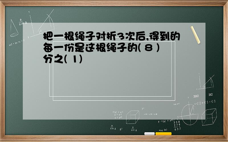 把一根绳子对折3次后,得到的每一份是这根绳子的( 8 )分之( 1)