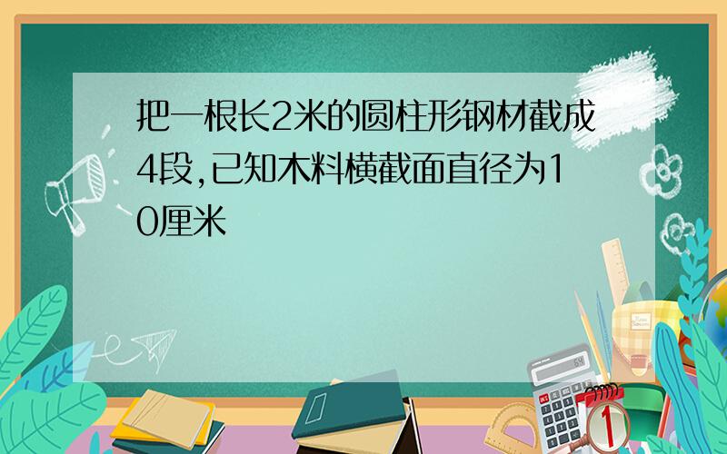 把一根长2米的圆柱形钢材截成4段,已知木料横截面直径为10厘米