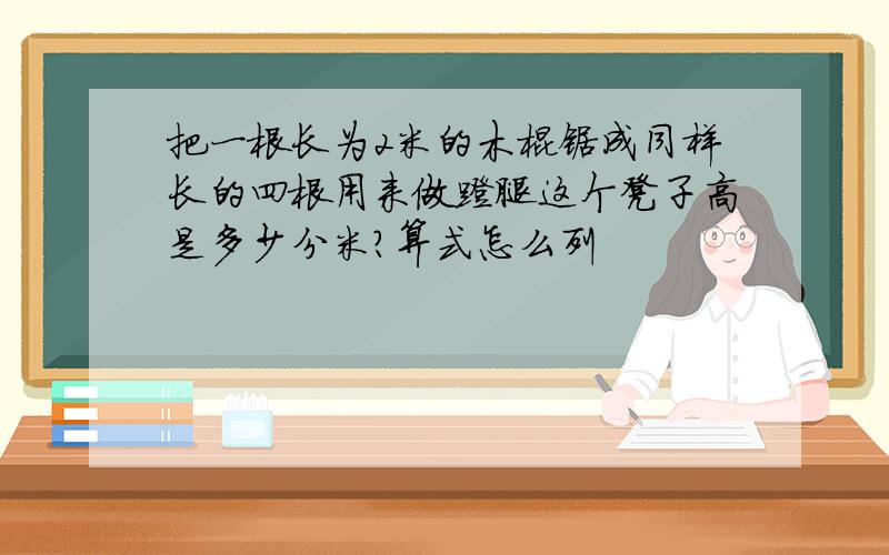 把一根长为2米的木棍锯成同样长的四根用来做蹬腿这个凳子高是多少分米?算式怎么列