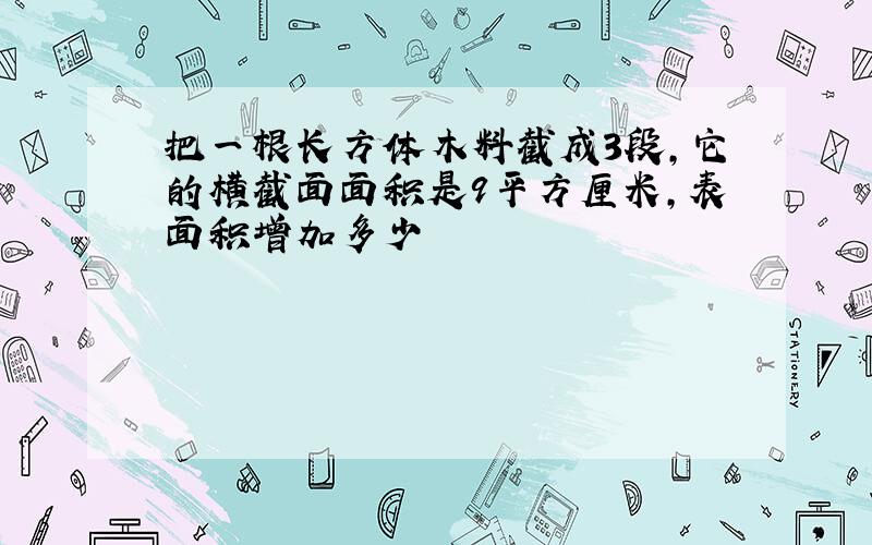 把一根长方体木料截成3段,它的横截面面积是9平方厘米,表面积增加多少