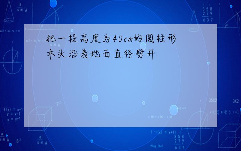 把一段高度为40cm的圆柱形木头沿着地面直径劈开