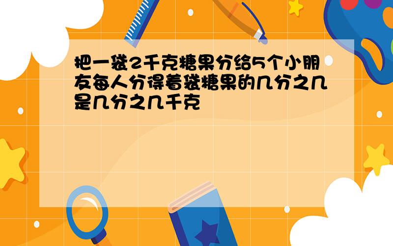 把一袋2千克糖果分给5个小朋友每人分得着袋糖果的几分之几是几分之几千克