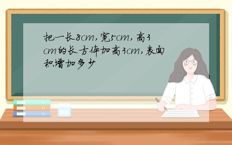 把一长8cm,宽5cm,高3cm的长方体加高3cm,表面积增加多少