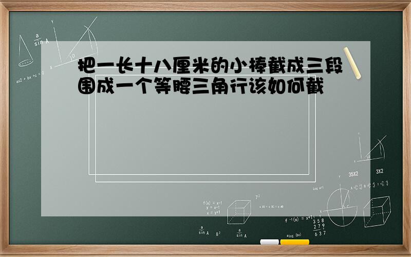 把一长十八厘米的小棒截成三段围成一个等腰三角行该如何截