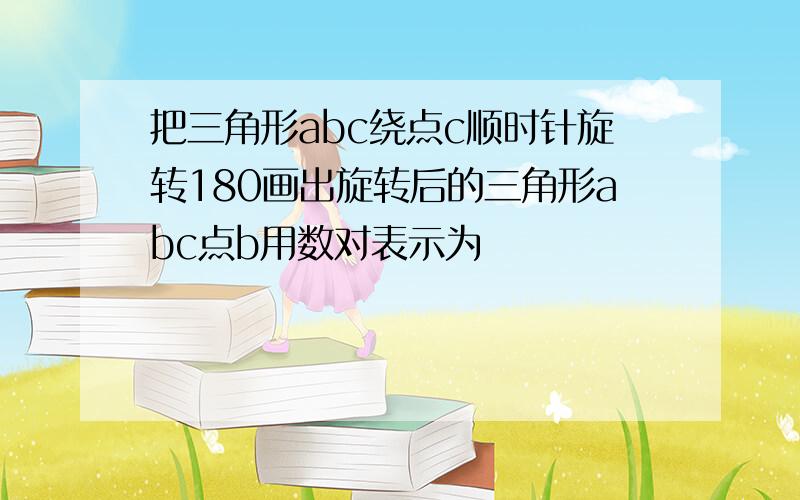 把三角形abc绕点c顺时针旋转180画出旋转后的三角形abc点b用数对表示为