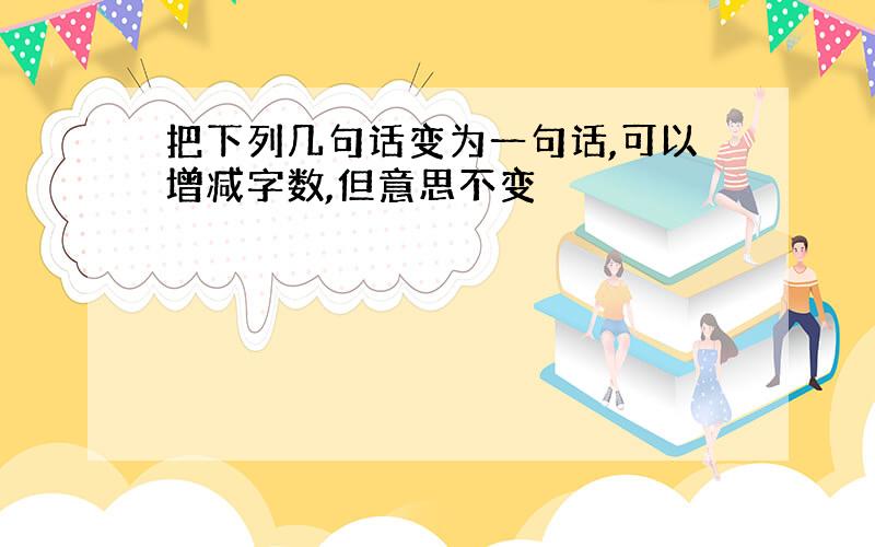 把下列几句话变为一句话,可以增减字数,但意思不变