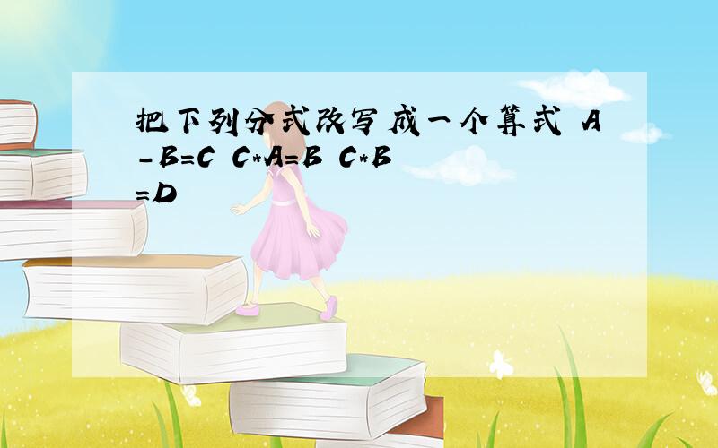 把下列分式改写成一个算式 A-B=C C*A=B C*B=D