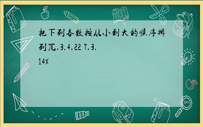 把下列各数按从小到大的顺序排列兀,3.4,22 7,3.14%