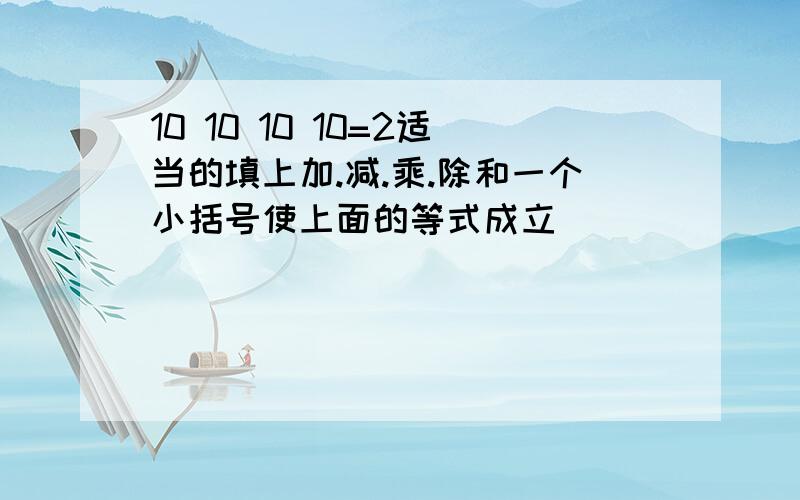 10 10 10 10=2适当的填上加.减.乘.除和一个小括号使上面的等式成立