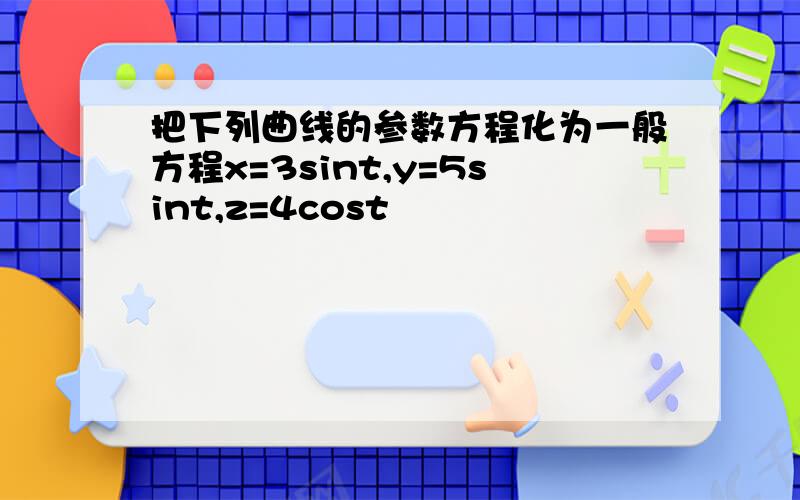 把下列曲线的参数方程化为一般方程x=3sint,y=5sint,z=4cost